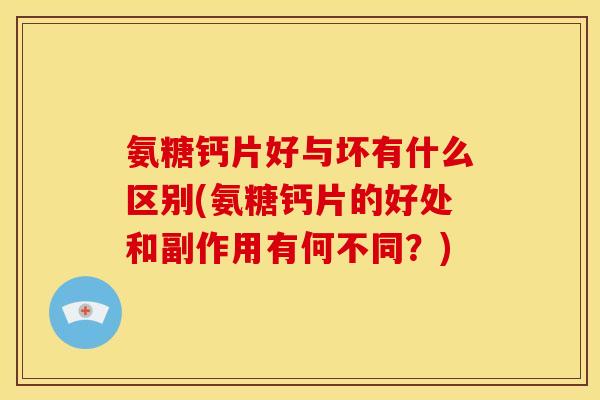 氨糖钙片好与坏有什么区别(氨糖钙片的好处和副作用有何不同？)