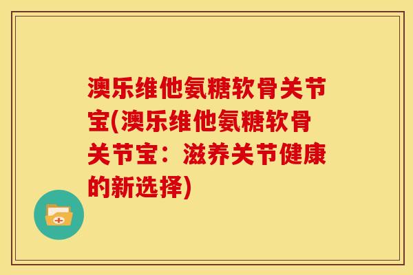 澳乐维他氨糖软骨关节宝(澳乐维他氨糖软骨关节宝：滋养关节健康的新选择)