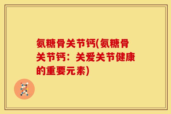 氨糖骨关节钙(氨糖骨关节钙：关爱关节健康的重要元素)