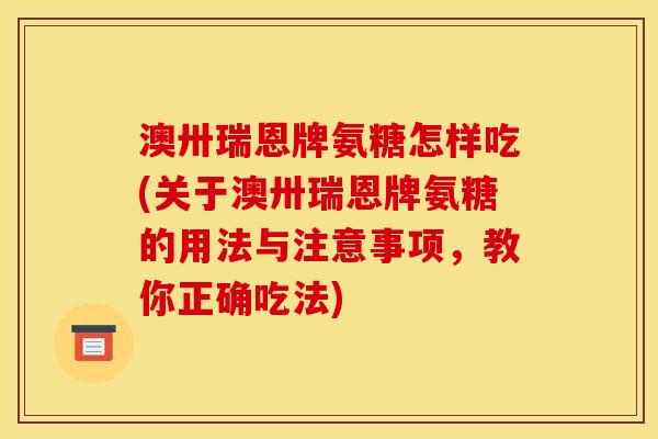 澳卅瑞恩牌氨糖怎样吃(关于澳卅瑞恩牌氨糖的用法与注意事项，教你正确吃法)