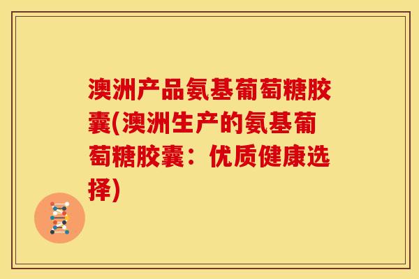 澳洲产品氨基葡萄糖胶囊(澳洲生产的氨基葡萄糖胶囊：优质健康选择)