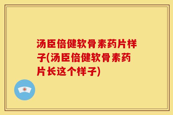 汤臣倍健软骨素药片样子(汤臣倍健软骨素药片长这个样子)