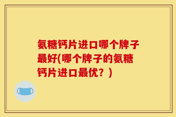 氨糖钙片进口哪个牌子最好(哪个牌子的氨糖钙片进口最优？)