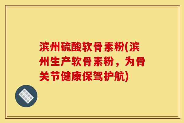 滨州硫酸软骨素粉(滨州生产软骨素粉，为骨关节健康保驾护航)
