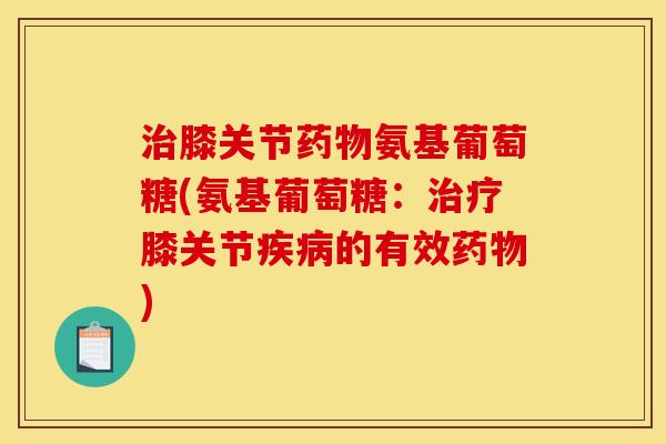 膝关节氨基葡萄糖(氨基葡萄糖:膝关节的有效) 膝关节氨基葡萄糖(氨基葡萄糖:膝关节的有效)