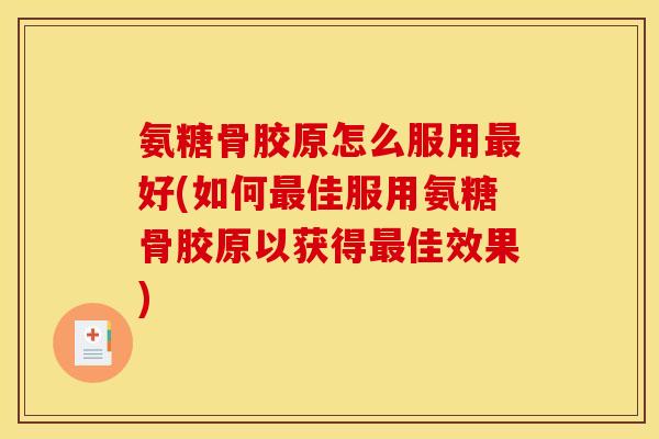 氨糖骨胶原怎么服用好(如何佳服用氨糖骨胶原以获得佳效果) 氨糖骨胶原怎么服用好(如何佳服用氨糖骨胶原以获得佳效果)
