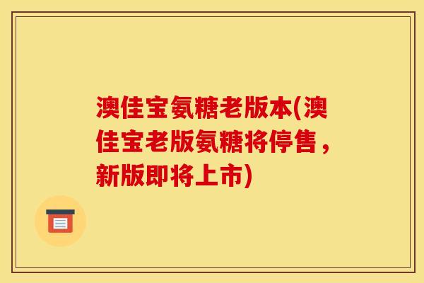 澳佳宝氨糖老版本(澳佳宝老版氨糖将停售，新版即将上市)