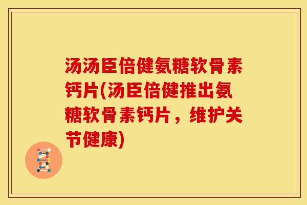 汤汤臣倍健氨糖软骨素钙片(汤臣倍健推出氨糖软骨素钙片，维护关节健康)