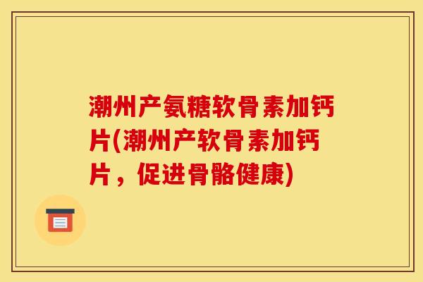 潮州产氨糖软骨素加钙片(潮州产软骨素加钙片，促进骨骼健康)