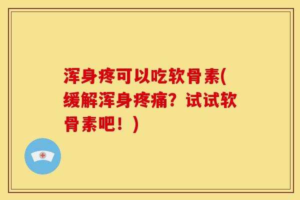浑身疼可以吃软骨素(缓解浑身疼痛？试试软骨素吧！)