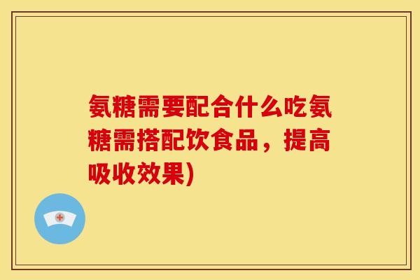 氨糖需要配合什么吃氨糖需搭配饮食品，提高吸收效果)