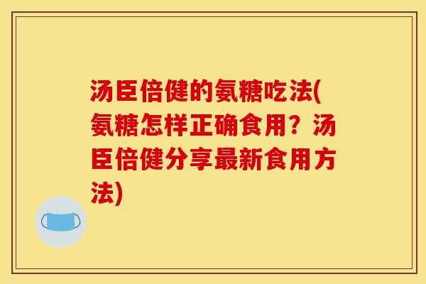 汤臣倍健的氨糖吃法(氨糖怎样正确食用？汤臣倍健分享最新食用方法)