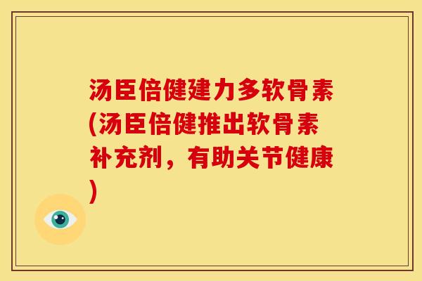 汤臣倍健建力多软骨素(汤臣倍健推出软骨素补充剂，有助关节健康)