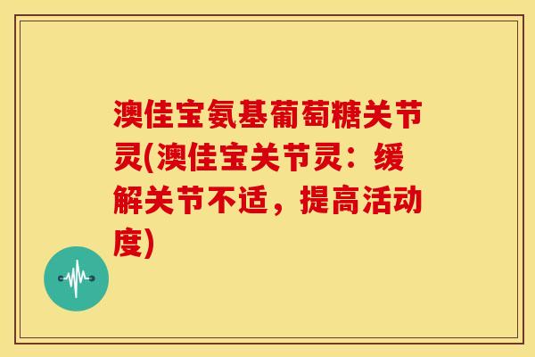 澳佳宝氨基葡萄糖关节灵(澳佳宝关节灵：缓解关节不适，提高活动度)