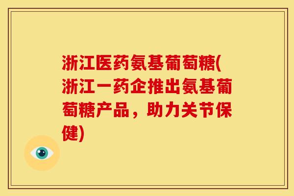 浙江医药氨基葡萄糖(浙江一药企推出氨基葡萄糖产品，助力关节保健)