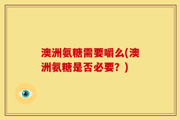 澳洲氨糖需要嚼么(澳洲氨糖是否必要？)