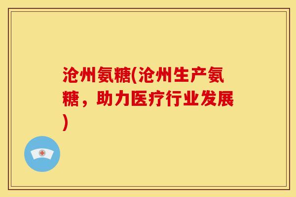 沧州氨糖(沧州生产氨糖，助力医疗行业发展)