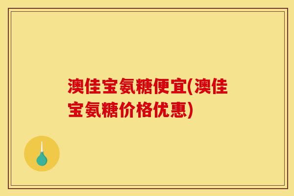 澳佳宝氨糖便宜(澳佳宝氨糖价格优惠)