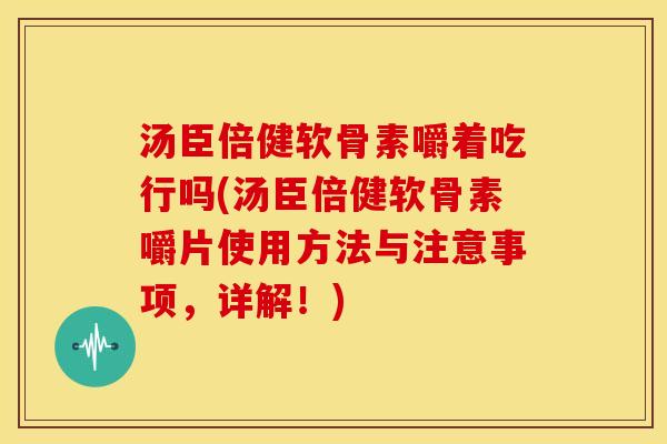 汤臣倍健软骨素嚼着吃行吗(汤臣倍健软骨素嚼片使用方法与注意事项,详解!) 汤臣倍健软骨素嚼着吃行吗(汤臣倍健软骨素嚼片使用方法与注意事项,详解!)