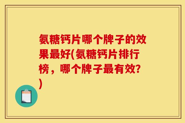 氨糖钙片哪个牌子的效果最好(氨糖钙片排行榜，哪个牌子最有效？)