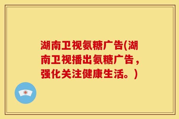 湖南卫视氨糖广告(湖南卫视播出氨糖广告，强化关注健康生活。)