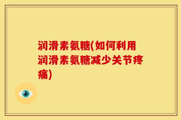 润滑素氨糖(如何利用润滑素氨糖减少关节疼痛)