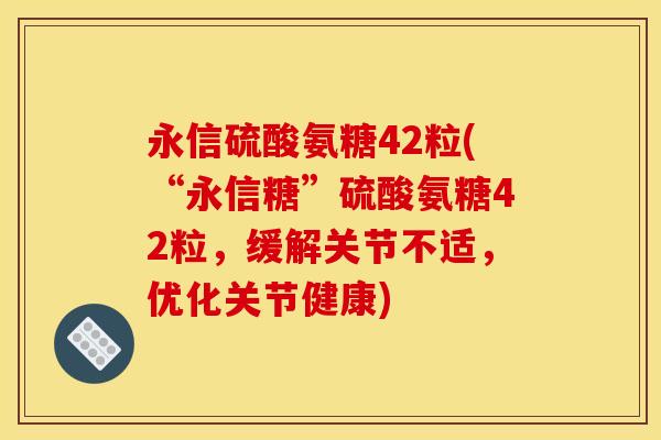永信硫酸氨糖42粒(“永信糖”硫酸氨糖42粒，缓解关节不适，优化关节健康)