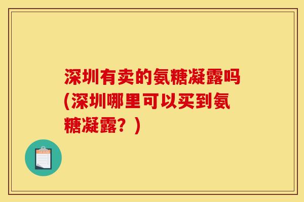 深圳有卖的氨糖凝露吗(深圳哪里可以买到氨糖凝露？)