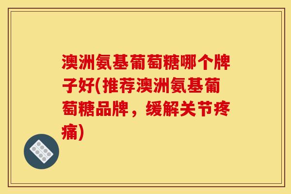 澳洲氨基葡萄糖哪个牌子好(推荐澳洲氨基葡萄糖品牌，缓解关节疼痛)