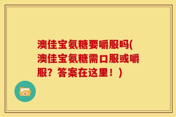 澳佳宝氨糖要嚼服吗(澳佳宝氨糖需口服或嚼服？答案在这里！)
