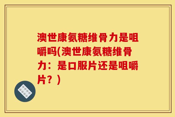 澳世康氨糖维骨力是咀嚼吗(澳世康氨糖维骨力:是口服片还是咀嚼片?) 澳世康氨糖维骨力是咀嚼吗(澳世康氨糖维骨力:是口服片还是咀嚼片?)