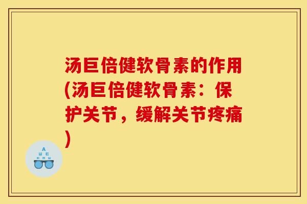 汤巨倍健软骨素的作用(汤巨倍健软骨素:保护关节,缓解关节) 汤巨倍健软骨素的作用(汤巨倍健软骨素:保护关节,缓解关节)