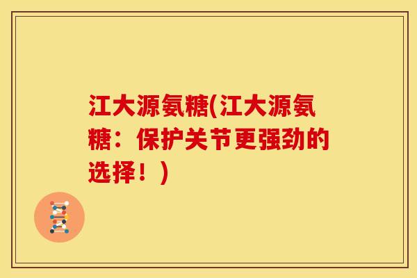 江大源氨糖(江大源氨糖：保护关节更强劲的选择！)