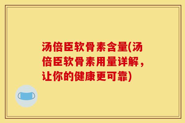 汤倍臣软骨素含量(汤倍臣软骨素用量详解，让你的健康更可靠)