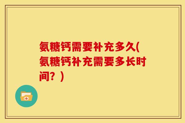 氨糖钙需要补充多久(氨糖钙补充需要多长时间？)