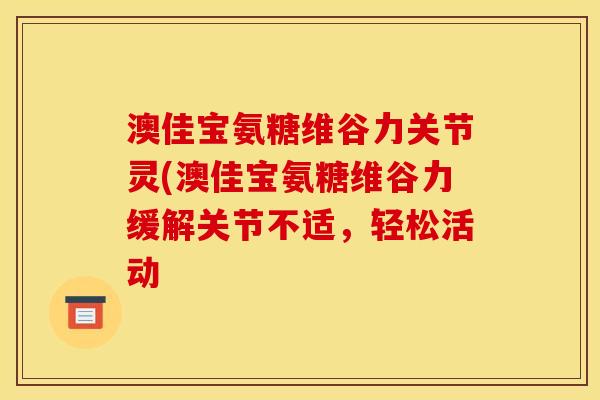 澳佳宝氨糖维谷力关节灵(澳佳宝氨糖维谷力缓解关节不适，轻松活动
