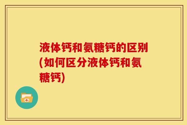 液体钙和氨糖钙的区别(如何区分液体钙和氨糖钙)