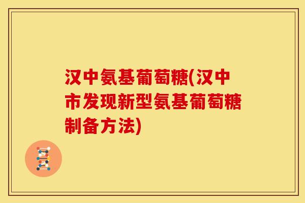 汉中氨基葡萄糖(汉中市发现新型氨基葡萄糖制备方法)