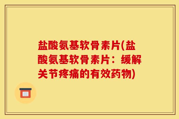 盐酸氨基软骨素片(盐酸氨基软骨素片：缓解关节疼痛的有效药物)