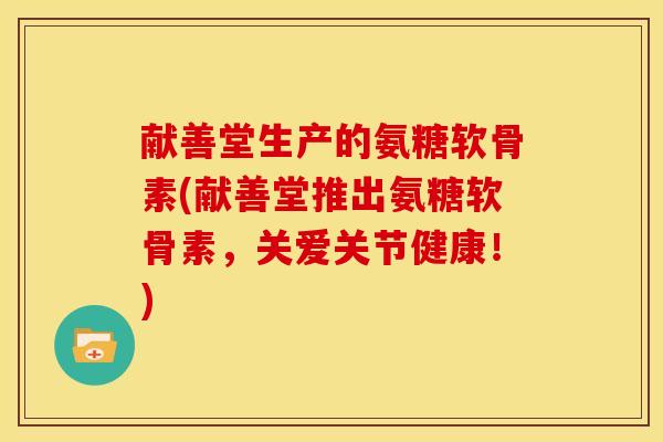 献善堂生产的氨糖软骨素(献善堂推出氨糖软骨素，关爱关节健康！)