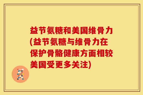 益节氨糖和美国维骨力(益节氨糖与维骨力在保护骨骼健康方面相较美国受更多关注)