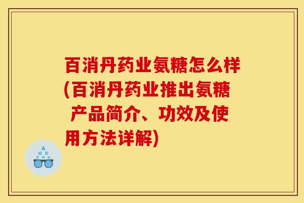 百消丹药业氨糖怎么样(百消丹药业推出氨糖 产品简介、功效及使用方法详解)
