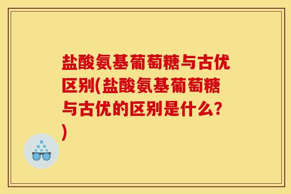盐酸氨基葡萄糖与古优区别(盐酸氨基葡萄糖与古优的区别是什么？)