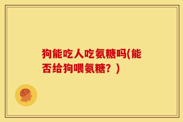 狗能吃人吃氨糖吗(能否给狗喂氨糖？)
