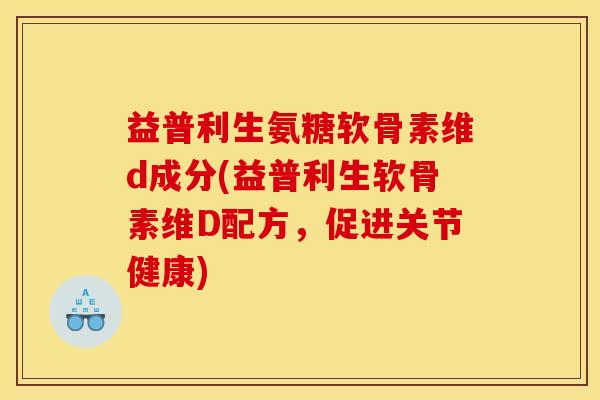 益普利生氨糖软骨素维d成分(益普利生软骨素维D配方，促进关节健康)