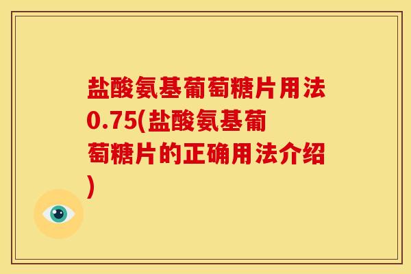 盐酸氨基葡萄糖片用法0.75(盐酸氨基葡萄糖片的正确用法介绍)