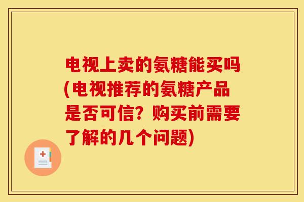 电视上卖的氨糖能买吗(电视推荐的氨糖产品是否可信？购买前需要了解的几个问题)