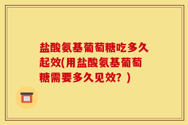 盐酸氨基葡萄糖吃多久起效(用盐酸氨基葡萄糖需要多久见效？)