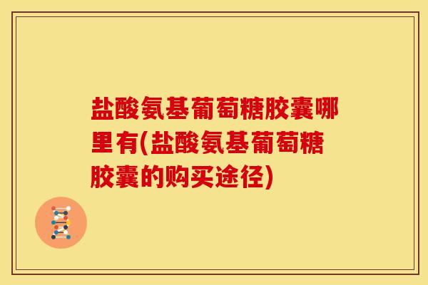 盐酸氨基葡萄糖胶囊哪里有(盐酸氨基葡萄糖胶囊的购买途径)