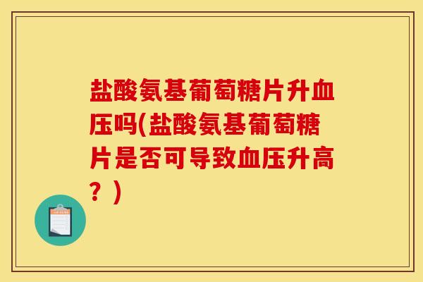 盐酸氨基葡萄糖片升血压吗(盐酸氨基葡萄糖片是否可导致血压升高？)